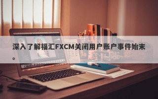 深入了解福汇FXCM关闭用户账户事件始末。