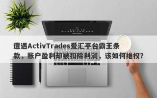 遭遇ActivTrades爱汇平台霸王条款，账户盈利却被扣除利润，该如何维权？