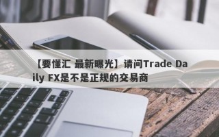 【要懂汇 最新曝光】请问Trade Daily FX是不是正规的交易商
