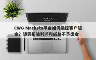 CWG Markets平台如何操控客户资金？随意扣除利润和威胁不予出金