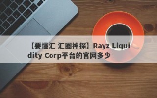 【要懂汇 汇圈神探】Rayz Liquidity Corp平台的官网多少
