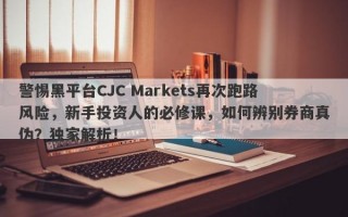 警惕黑平台CJC Markets再次跑路风险，新手投资人的必修课，如何辨别券商真伪？独家解析！