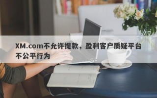 XM.com不允许提款，盈利客户质疑平台不公平行为