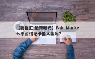 【要懂汇 最新曝光】Fair Markets平台借记卡能入金吗？
