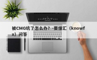 被CMG坑了怎么办？-要懂汇（knowfx）问答