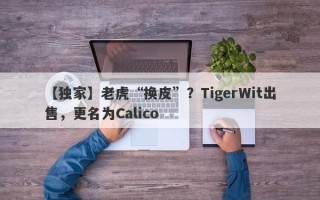 【独家】老虎“换皮”？TigerWit出售，更名为Calico