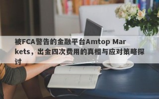 被FCA警告的金融平台Amtop Markets，出金四次费用的真相与应对策略探讨