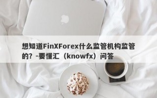 想知道FinXForex什么监管机构监管的？-要懂汇（knowfx）问答