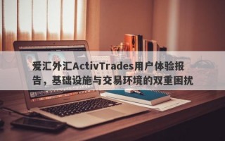 爱汇外汇ActivTrades用户体验报告，基础设施与交易环境的双重困扰