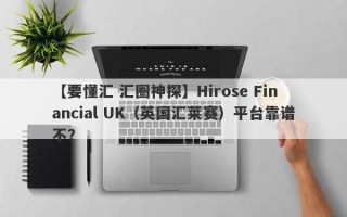 【要懂汇 汇圈神探】Hirose Financial UK（英国汇莱赛）平台靠谱不？
