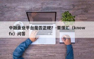 中融金业平台是否正规？-要懂汇（knowfx）问答