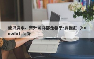 盛洪资本、东升国际都是骗子-要懂汇（knowfx）问答