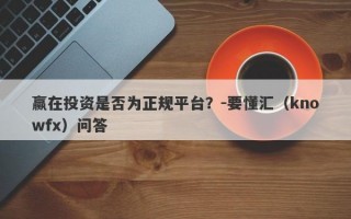 赢在投资是否为正规平台？-要懂汇（knowfx）问答