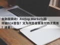 金融圈震动！Amtop Markets因何被FCA警告？又为何出金需支付四次费用？速看！