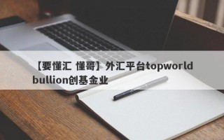 【要懂汇 懂哥】外汇平台topworldbullion创基金业
