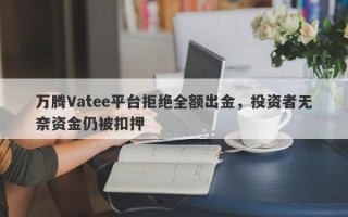 万腾Vatee平台拒绝全额出金，投资者无奈资金仍被扣押