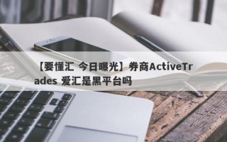 【要懂汇 今日曝光】券商ActiveTrades 爱汇是黑平台吗
