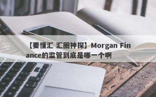 【要懂汇 汇圈神探】Morgan Finance的监管到底是哪一个啊
