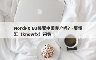 NordFX EU接受中国客户吗？-要懂汇（knowfx）问答