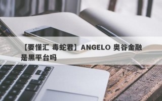 【要懂汇 毒蛇君】ANGELO 奥谷金融是黑平台吗
