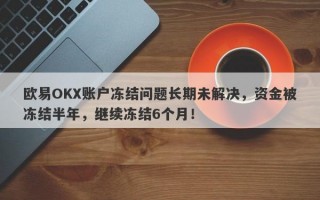 欧易OKX账户冻结问题长期未解决，资金被冻结半年，继续冻结6个月！