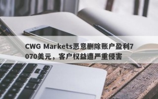 CWG Markets恶意删除账户盈利7070美元，客户权益遭严重侵害