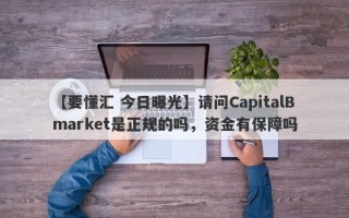 【要懂汇 今日曝光】请问CapitalBmarket是正规的吗，资金有保障吗
