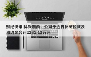 财经快讯|科兴制药：公司于近日补缴税款及滞纳金合计2131.11万元