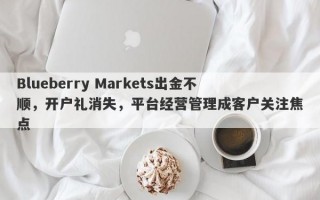 Blueberry Markets出金不顺，开户礼消失，平台经营管理成客户关注焦点