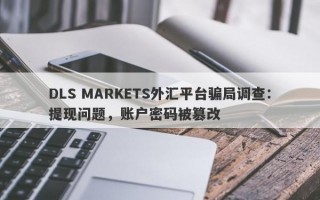 DLS MARKETS外汇平台骗局调查：提现问题，账户密码被篡改