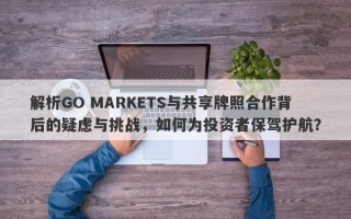 解析GO MARKETS与共享牌照合作背后的疑虑与挑战，如何为投资者保驾护航？