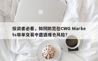 投资者必看，如何防范在CWG Markets带单交易中遭遇爆仓风险？