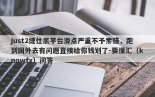 just2捷仕黑平台滑点严重不予索赔，跑到国外去有问题直接给你钱划了-要懂汇（knowfx）问答