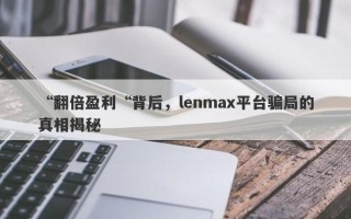 “翻倍盈利“背后，lenmax平台骗局的真相揭秘