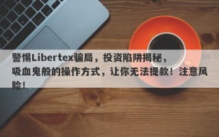 警惕Libertex骗局，投资陷阱揭秘，吸血鬼般的操作方式，让你无法提款！注意风险！