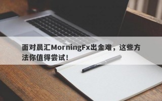 面对晨汇MorningFx出金难，这些方法你值得尝试！