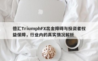 德汇TriumphFX出金障碍与投资者权益保障，行业内的真实情况解析