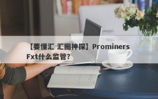 【要懂汇 汇圈神探】Prominers Fxt什么监管？
