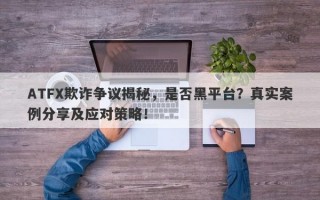 ATFX欺诈争议揭秘，是否黑平台？真实案例分享及应对策略！