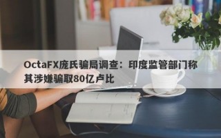 OctaFX庞氏骗局调查：印度监管部门称其涉嫌骗取80亿卢比