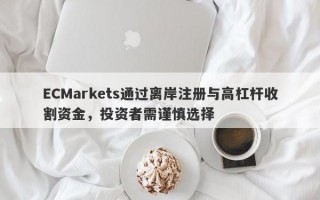 ECMarkets通过离岸注册与高杠杆收割资金，投资者需谨慎选择