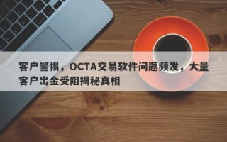 客户警惕，OCTA交易软件问题频发，大量客户出金受阻揭秘真相