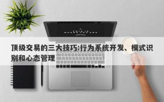 顶级交易的三大技巧:行为系统开发、模式识别和心态管理