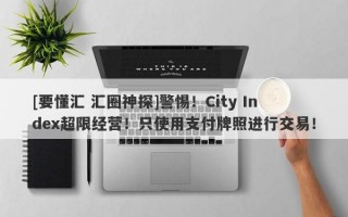 [要懂汇 汇圈神探]警惕！City Index超限经营！只使用支付牌照进行交易！