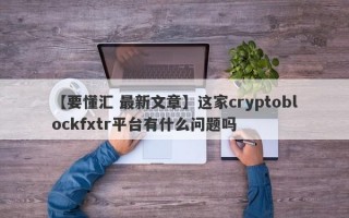 【要懂汇 最新文章】这家cryptoblockfxtr平台有什么问题吗
