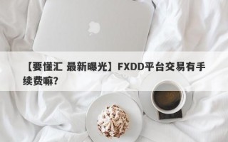 【要懂汇 最新曝光】FXDD平台交易有手续费嘛？
