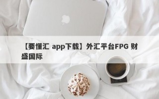 【要懂汇 app下载】外汇平台FPG 财盛国际
