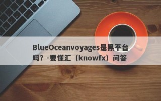 BlueOceanvoyages是黑平台吗？-要懂汇（knowfx）问答