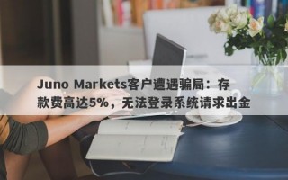 Juno Markets客户遭遇骗局：存款费高达5%，无法登录系统请求出金