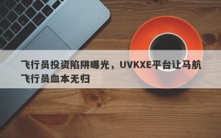 飞行员投资陷阱曝光，UVKXE平台让马航飞行员血本无归